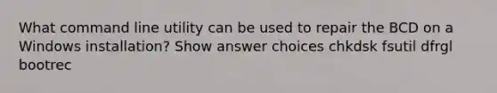 What command line utility can be used to repair the BCD on a Windows installation? Show answer choices chkdsk fsutil dfrgl bootrec