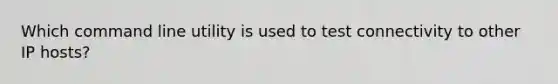 Which command line utility is used to test connectivity to other IP hosts?