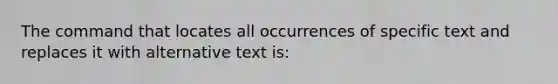 The command that locates all occurrences of specific text and replaces it with alternative text is: