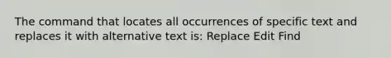 The command that locates all occurrences of specific text and replaces it with alternative text is: Replace Edit Find