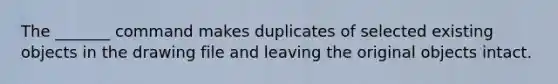 The _______ command makes duplicates of selected existing objects in the drawing file and leaving the original objects intact.