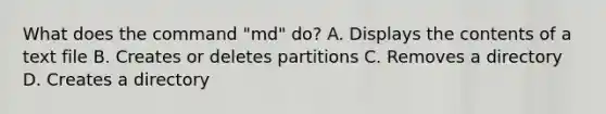 What does the command "md" do? A. Displays the contents of a text file B. Creates or deletes partitions C. Removes a directory D. Creates a directory