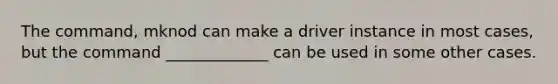 The command, mknod can make a driver instance in most cases, but the command _____________ can be used in some other cases.