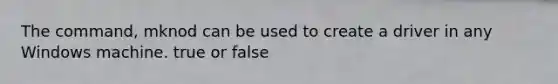 The command, mknod can be used to create a driver in any Windows machine. true or false