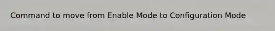 Command to move from Enable Mode to Configuration Mode