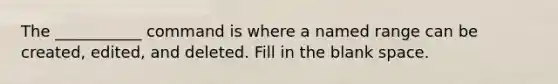 The ___________ command is where a named range can be created, edited, and deleted. Fill in the blank space.