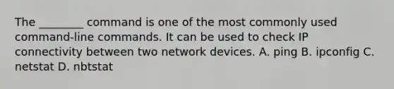 The ________ command is one of the most commonly used command-line commands. It can be used to check IP connectivity between two network devices. A. ping B. ipconfig C. netstat D. nbtstat