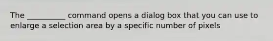 The __________ command opens a dialog box that you can use to enlarge a selection area by a specific number of pixels