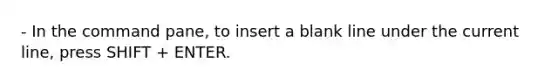 - In the command pane, to insert a blank line under the current line, press SHIFT + ENTER.