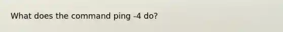 What does the command ping -4 do?