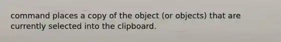 command places a copy of the object (or objects) that are currently selected into the clipboard.