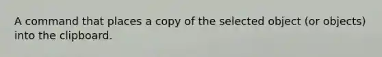 A command that places a copy of the selected object (or objects) into the clipboard.