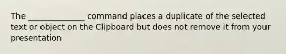 The ______________ command places a duplicate of the selected text or object on the Clipboard but does not remove it from your presentation