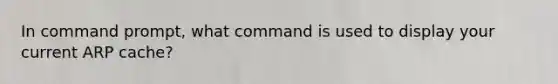 In command prompt, what command is used to display your current ARP cache?