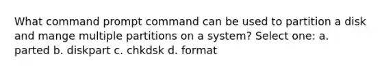 What command prompt command can be used to partition a disk and mange multiple partitions on a system? Select one: a. parted b. diskpart c. chkdsk d. format