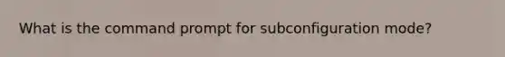 What is the command prompt for subconfiguration mode?