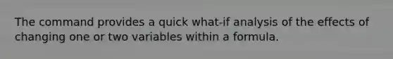 The command provides a quick what-if analysis of the effects of changing one or two variables within a formula.