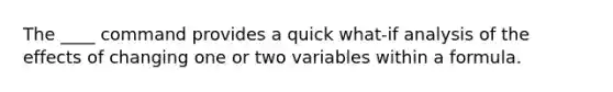 The ____ command provides a quick what-if analysis of the effects of changing one or two variables within a formula.