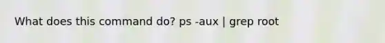 What does this command do? ps -aux | grep root