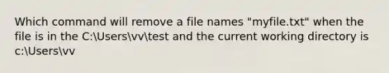 Which command will remove a file names "myfile.txt" when the file is in the C:Usersvvtest and the current working directory is c:Usersvv