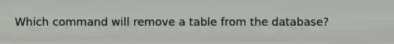 Which command will remove a table from the database?