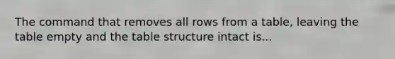 The command that removes all rows from a table, leaving the table empty and the table structure intact is...