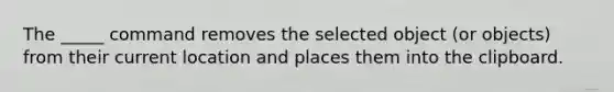 The _____ command removes the selected object (or objects) from their current location and places them into the clipboard.