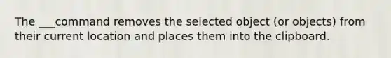 The ___command removes the selected object (or objects) from their current location and places them into the clipboard.