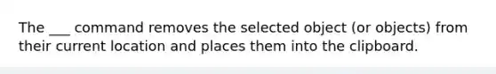 The ___ command removes the selected object (or objects) from their current location and places them into the clipboard.