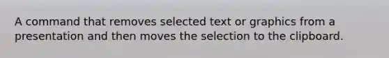 A command that removes selected text or graphics from a presentation and then moves the selection to the clipboard.