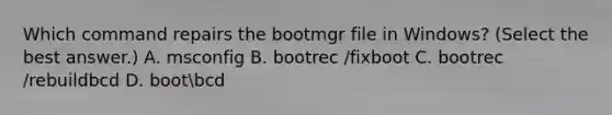 Which command repairs the bootmgr file in Windows? (Select the best answer.) A. msconfig B. bootrec /fixboot C. bootrec /rebuildbcd D. bootbcd