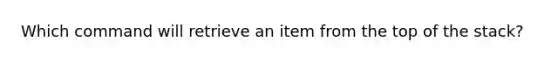 Which command will retrieve an item from the top of the stack?