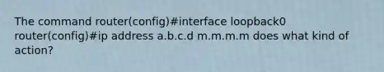 The command router(config)#interface loopback0 router(config)#ip address a.b.c.d m.m.m.m does what kind of action?