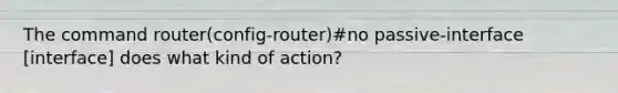 The command router(config-router)#no passive-interface [interface] does what kind of action?