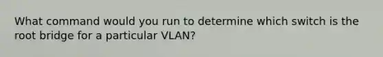 What command would you run to determine which switch is the root bridge for a particular VLAN?