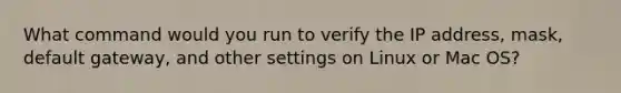 What command would you run to verify the IP address, mask, default gateway, and other settings on Linux or Mac OS?