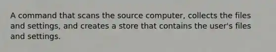 A command that scans the source computer, collects the files and settings, and creates a store that contains the user's files and settings.