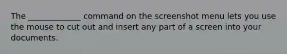 The _____________ command on the screenshot menu lets you use the mouse to cut out and insert any part of a screen into your documents.