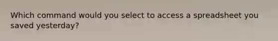 Which command would you select to access a spreadsheet you saved yesterday?