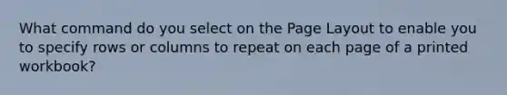 What command do you select on the Page Layout to enable you to specify rows or columns to repeat on each page of a printed workbook?