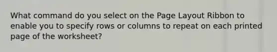 What command do you select on the Page Layout Ribbon to enable you to specify rows or columns to repeat on each printed page of the worksheet?