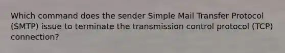 Which command does the sender Simple Mail Transfer Protocol (SMTP) issue to terminate the transmission control protocol (TCP) connection?