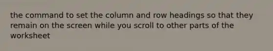 the command to set the column and row headings so that they remain on the screen while you scroll to other parts of the worksheet