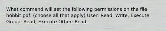 What command will set the following permissions on the file hobbit.pdf: (choose all that apply) User: Read, Write, Execute Group: Read, Execute Other: Read