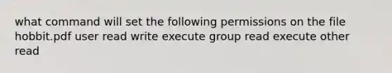 what command will set the following permissions on the file hobbit.pdf user read write execute group read execute other read