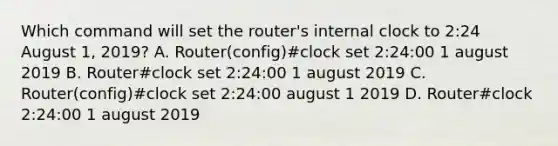 Which command will set the router's internal clock to 2:24 August 1, 2019? A. Router(config)#clock set 2:24:00 1 august 2019 B. Router#clock set 2:24:00 1 august 2019 C. Router(config)#clock set 2:24:00 august 1 2019 D. Router#clock 2:24:00 1 august 2019