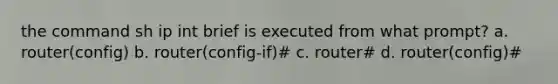 the command sh ip int brief is executed from what prompt? a. router(config) b. router(config-if)# c. router# d. router(config)#