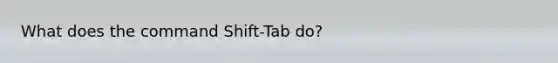 What does the command Shift-Tab do?