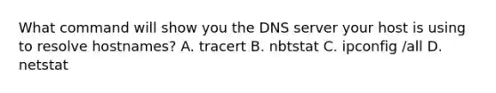 What command will show you the DNS server your host is using to resolve hostnames? A. tracert B. nbtstat C. ipconfig /all D. netstat