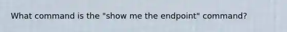 What command is the "show me the endpoint" command?